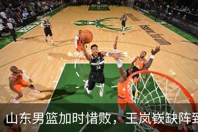 山东男篮加时惜败，王岚嵚缺阵致阵容调整困难