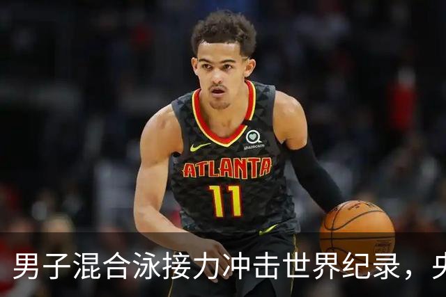 男子混合泳接力冲击世界纪录，央视直播盛况可期