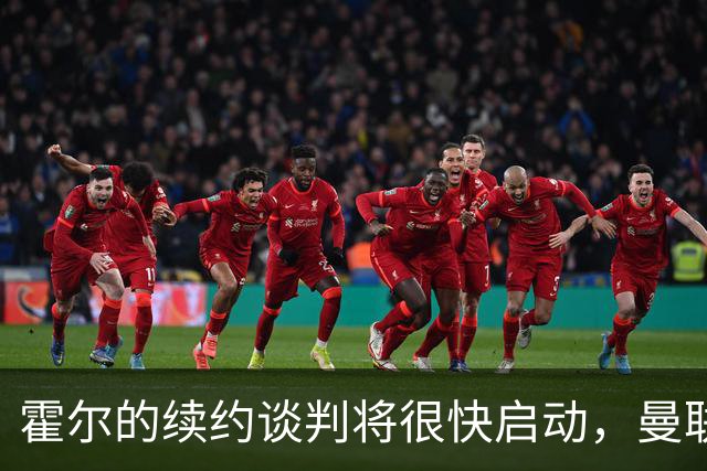 霍尔的续约谈判将很快启动，曼联恐面临漫长等待